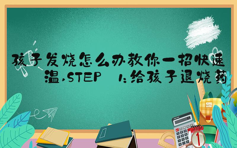 孩子发烧怎么办教你一招快速降温 STEP 1：给孩子退烧药